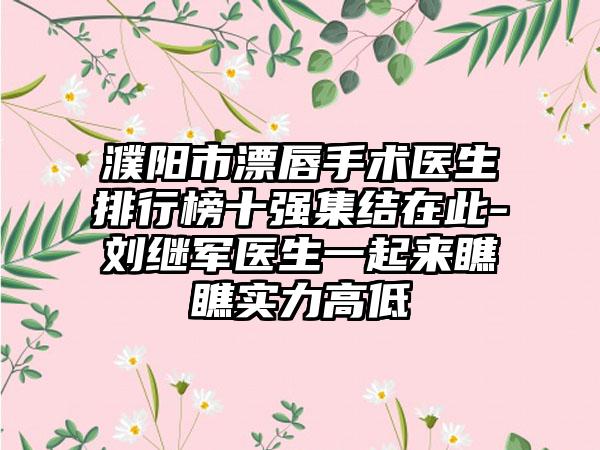 濮阳市漂唇手术医生排行榜十强集结在此-刘继军医生一起来瞧瞧实力高低