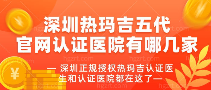 深圳热玛吉五代官网认证医院有哪几家 深圳正规授权热玛吉认证医生和认证医院都在这了