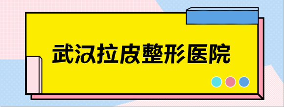 武汉哪家整形医院拉皮技术好？整理出武汉整形医院十大排名