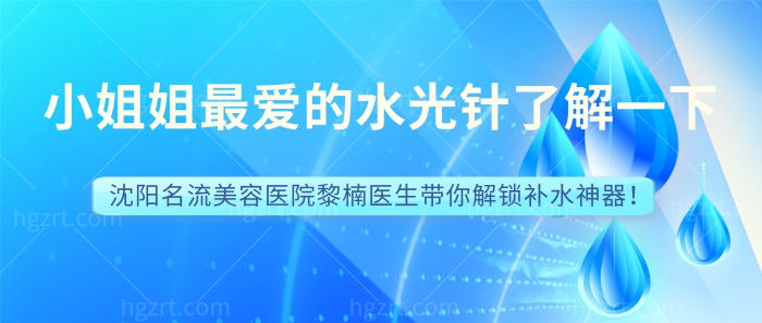 小姐姐们爱死了的水光Z了解一下！沈阳名流美容医院黎楠医生带你解锁补水神器！