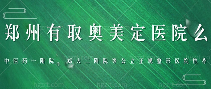 郑州有取奥美定医院么？中医药一附院、郑大二附院等实力正规整形医院推荐！