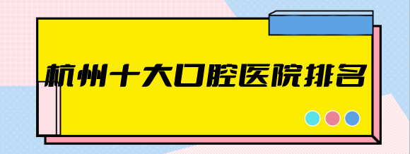 杭州十大口腔医院排名来啦！都是杭州正规靠谱的口腔医院！