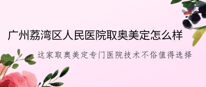 广州荔湾区人民医院取奥美定怎么样？这家取奥美定专门医院技术不俗值得选择！