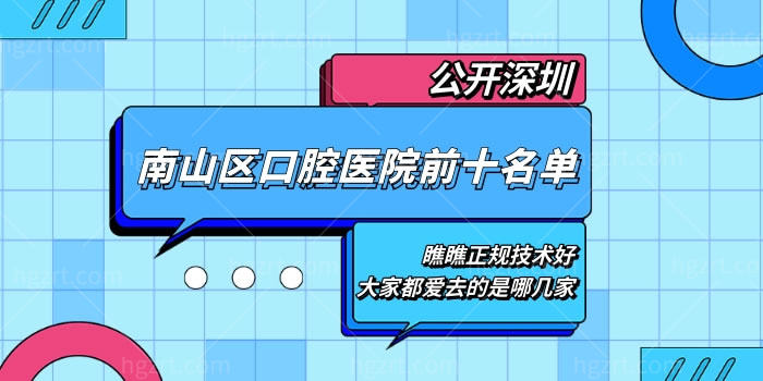 公开深圳南山区口腔医院前十名单，瞧瞧正规技术好大家都爱去的是哪几家