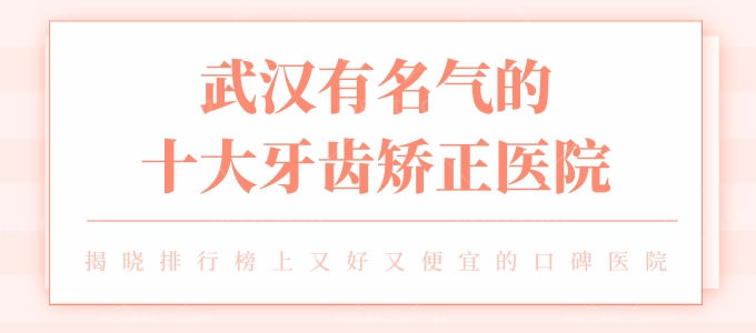 武汉有名气的十大牙齿矫正医院，揭晓排行榜上又好又便宜的口碑医院