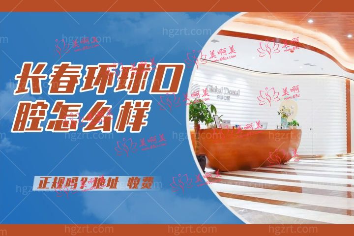 长春环球口腔怎么样，速看环球口腔医院种植牙技术怎么样和地址位置