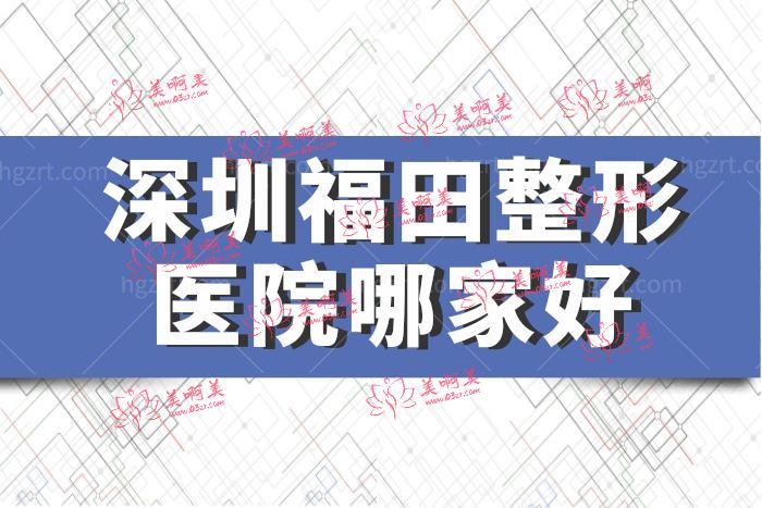 深圳福田整形医院哪家好 2022全新医美排行榜大全