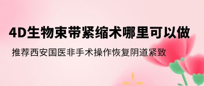 4D生物束带紧缩术哪里可以做？推荐西安国医非手术操作恢复阴道紧致！