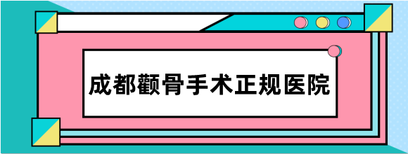 2023成都颧骨手术正规靠谱公私立医院排名，附口碑医生名单