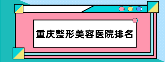 重庆整形美容医院排名前十：重庆军科、华美、军美、美莱等