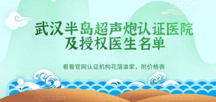 公布武汉半岛超声炮认证医院及授权医生名单，看看官网认证机构花落谁家，附价格表