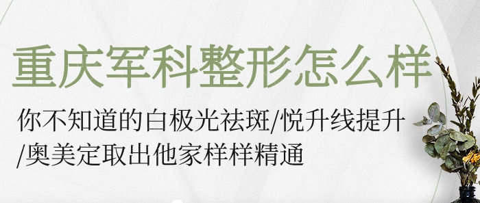 重庆军科整形怎么样？你不知道的白极光祛斑/悦升线提升/奥美定取出他家样样精通！