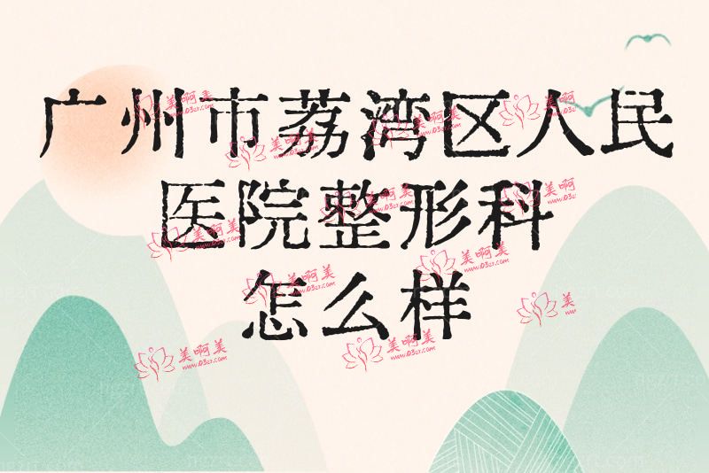 广州市荔湾区人民医院整形科怎么样？看医生团队/收费价目表等