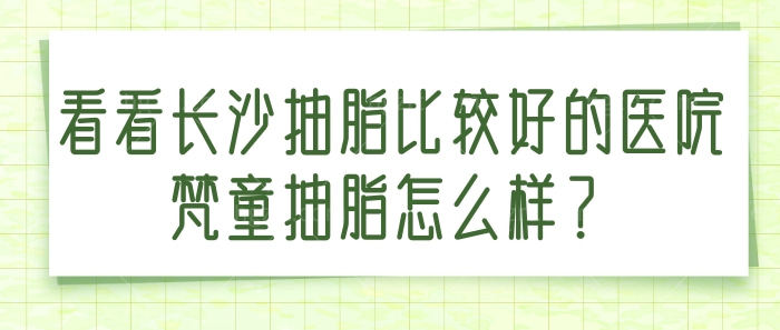 变身“小腰精”！看看长沙抽脂比较好的医院梵童抽脂怎么样吧！