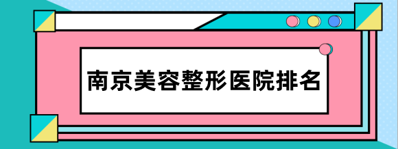 公布南京美容整形医院排名前十名单，了解前三名医院及收费标准