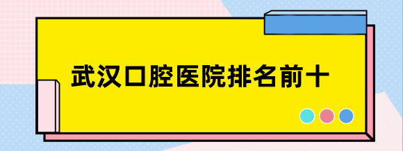 武汉口腔医院排名前十名单，存济、牙达人、德韩口腔等纷纷上榜