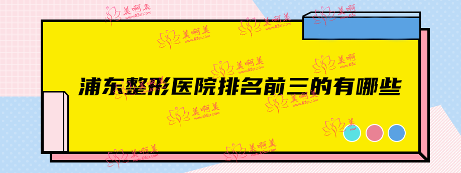 浦东整形医院排名前三的有哪些？华美、光博士、丽质等正规整形机构上榜！