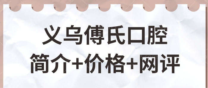 要问义乌傅氏口腔医院好不好?从了解医生介绍、价格和网友评价开始.jpg