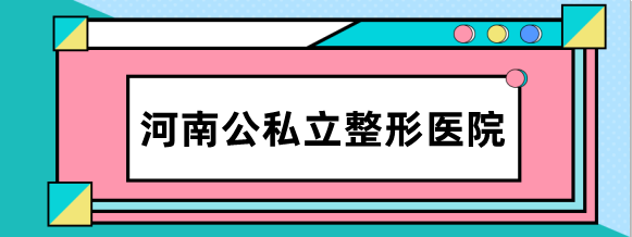 河南公私立整形医院排名前十 中大一/天后/东方上榜前三