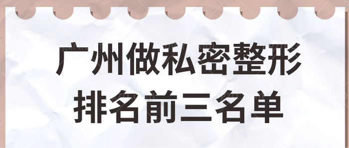 广州做私密整形哪个医院好？正规整形医院排名前三名单曝光