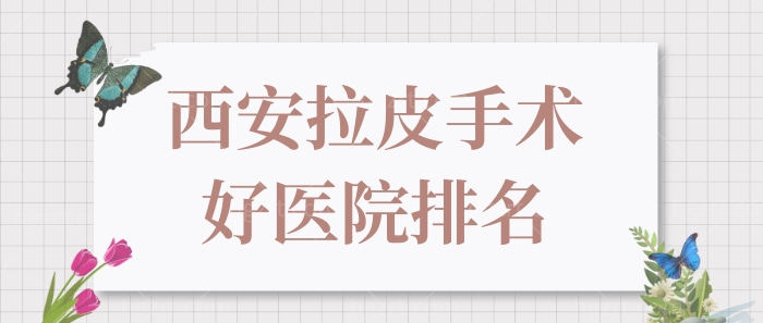 西安哪家医院做拉皮手术好,这份拉皮手术好医院排名要知道.jpg