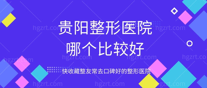 贵阳整形医院哪个比较好，快收藏整友常去口碑好的整形医院