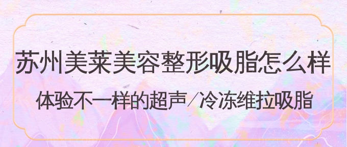 苏州美莱美容整形吸脂怎么样?体验不一样的超声/冷冻维拉吸脂