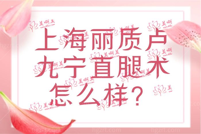 上海丽质卢九宁医生口碑好吗？想去做直腿术靠谱吗？