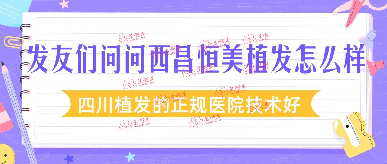 发友们问问西昌恒美植发怎么样?四川植发的正规医院技术好