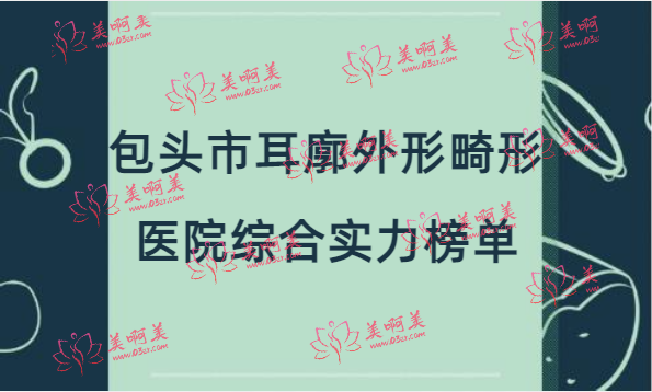 包头市耳廓外形畸形医院综合实力榜单前十揭秘 包头市耳廓外形畸形医院综合实力榜单前十揭秘