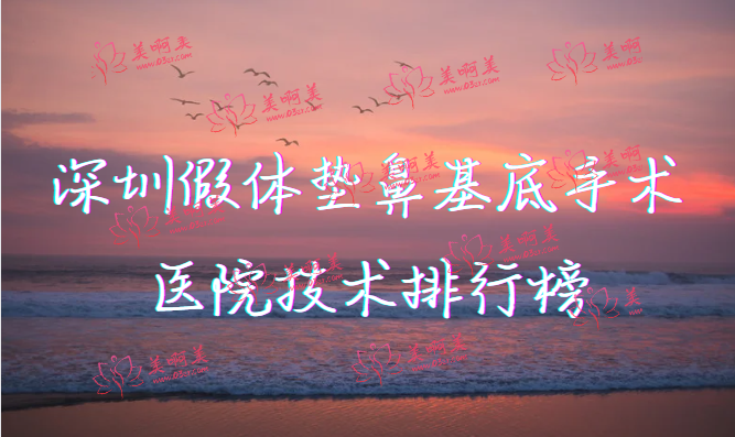 深圳假体垫鼻基底手术医院技术排行榜！宝丽、画美、非凡等都在里面