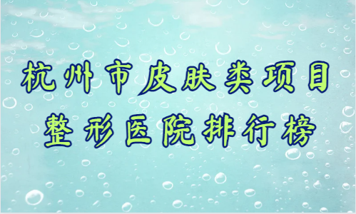 杭州市皮肤类项目整形医院排行榜：公立私立的都有！