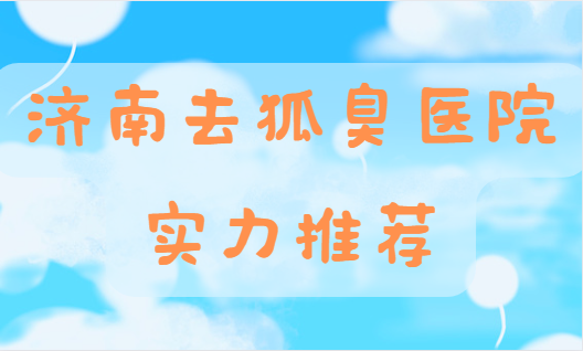 济南去狐臭医院怎么选？来看看这几家的实力吧！