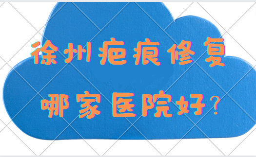 徐州疤痕修复哪家医院靠谱？市中心医院、丽珍整形、医科汇美等都不错！