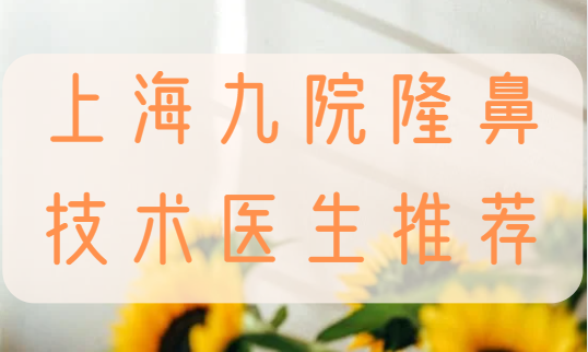 上海九院隆鼻技术相当靠谱！来看看这些医生名单吧！