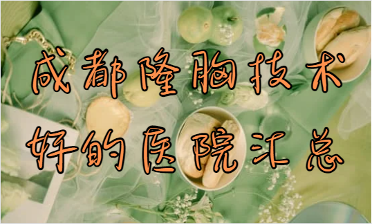 成都隆胸技术好的医院汇总，都是有口碑的知名医院！