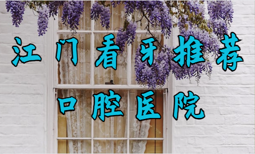 江门看牙哪个口腔医院又好又实惠?来试试这几家吧！