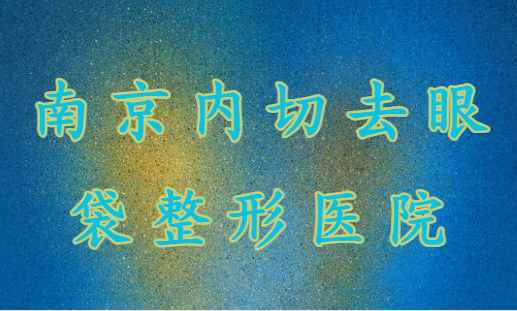 南京内切去眼袋哪些整形医院技术好？来看看榜单top4是哪几家！