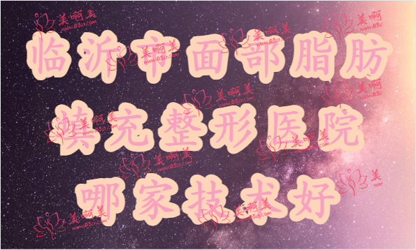 2023年山东临沂面部脂肪填充医院排行榜出炉，公立和私立医院都有！