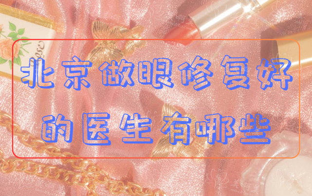 北京做眼修复效果好的医生有哪些？看医生简介及坐诊医院在哪~