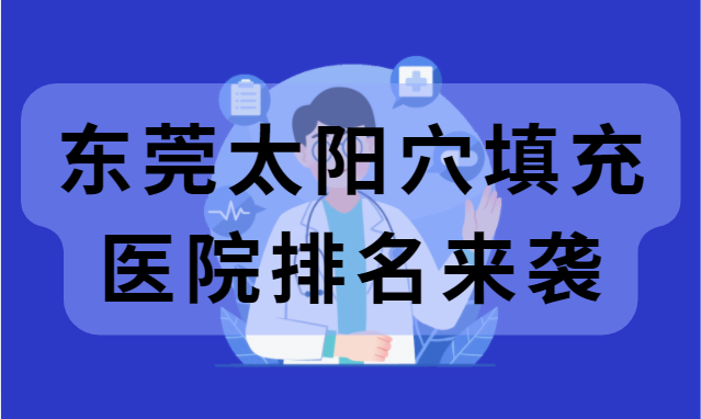 东莞太阳穴填充整形医院技术排行榜揭晓！你知道前五名有哪些吗？