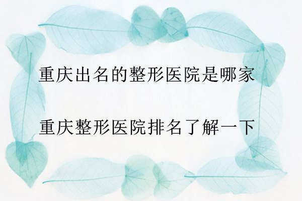 重庆出名的整形医院是哪家？通过重庆整形医院排名了解一下
