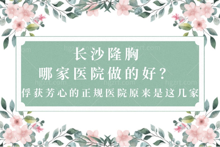 长沙隆胸哪家医院做的好？俘获芳心的正规医院原来是这几家