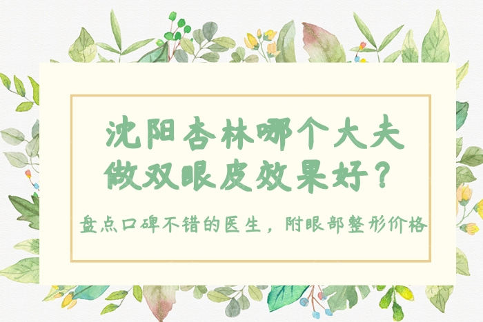 沈阳杏林哪个大夫做双眼皮效果好？盘点口碑不错的医生