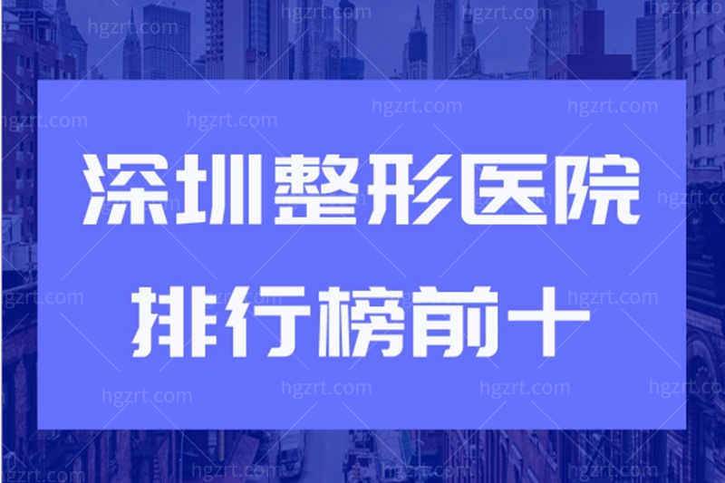 公布深圳整形医院排行榜前十，都是深圳口碑好且出名的整形医院