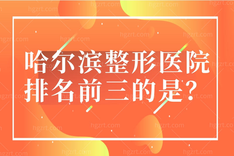 哈尔滨整形医院排名前三的是？盘点哈尔滨整形医院排行榜