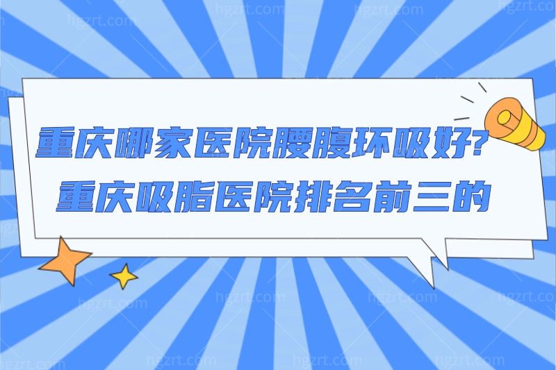 求助帖:重庆哪家医院腰腹环吸好?想找重庆吸脂医院排名前三的