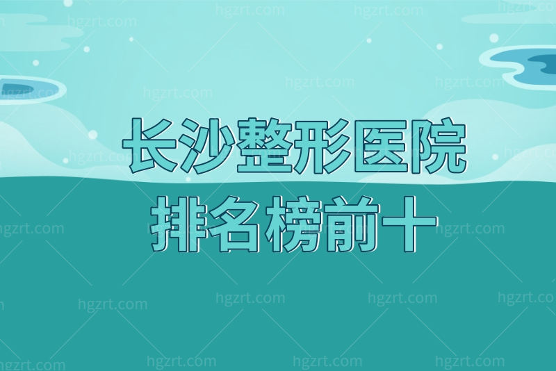 汇总长沙整形医院排行榜前十，排名前三的均是正规靠谱的美容机构