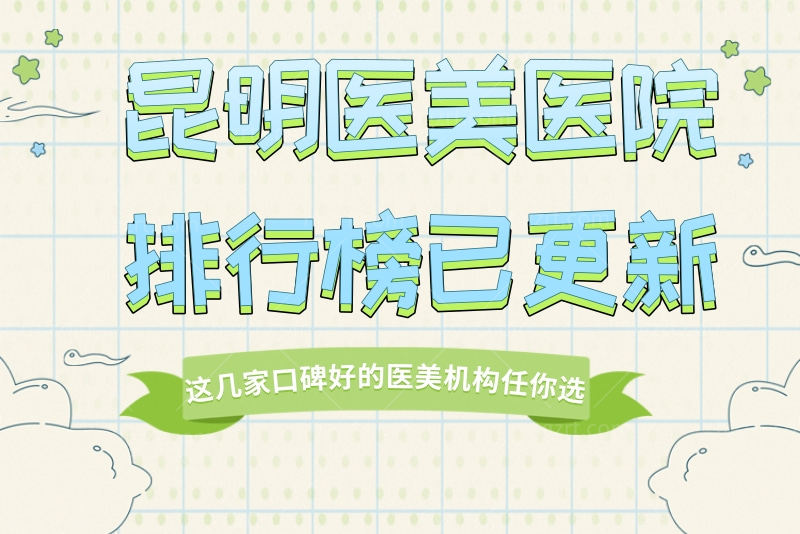 昆明医美医院排行榜已更新，这几家口碑好的医美机构任你选