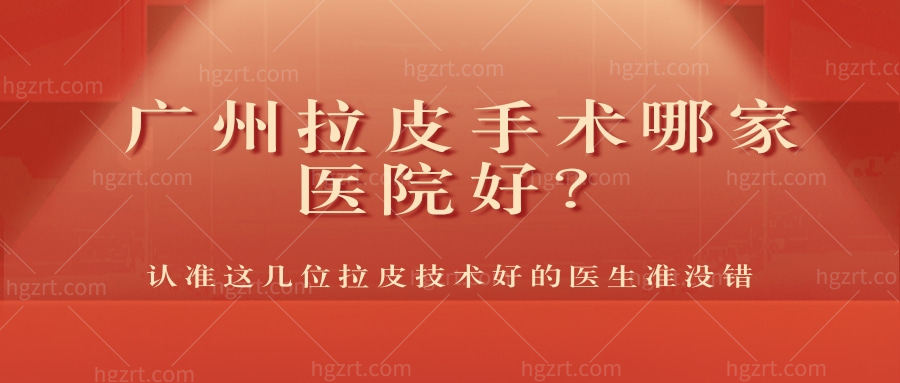 广州拉皮手术哪家医院好,认准这几位拉皮技术好的医生准没错